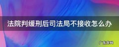 判缓之前司法所不接收 法院判缓刑后司法局不接收怎么办