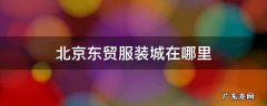 北京站到东贸服装城 北京东贸服装城在哪里