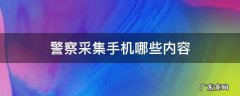 警察采集手机哪些内容 警察采集手机哪些内容微信qq会吗