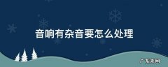 音响有杂音要怎么处理 音响有杂声怎么办