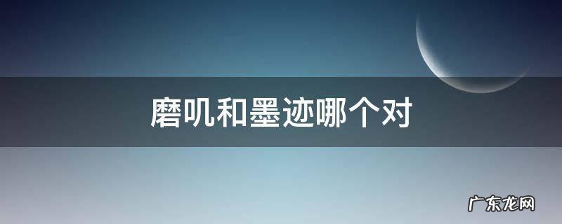 磨叽和墨迹哪个对 磨叽跟墨迹