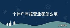 个体户年报营业额怎么填 个体户年报营业额怎么填没开发票