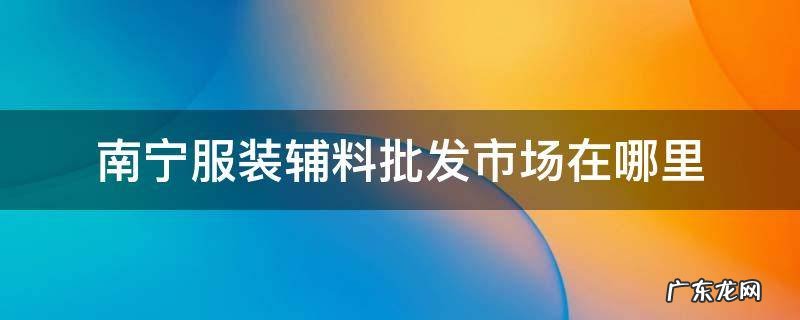 南宁的服装批发在哪里? 南宁服装辅料批发市场在哪里