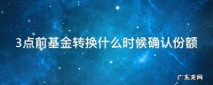 3点前基金转换什么时候确认份额 3点前基金转换什么时候确认份额的