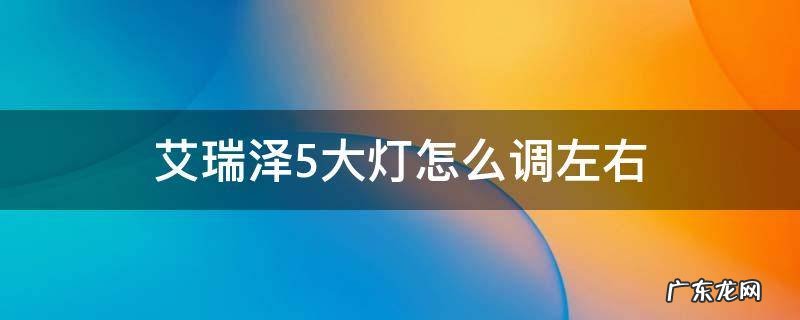 艾瑞泽5大灯怎么调左右 艾瑞泽5大灯高度调到几合适