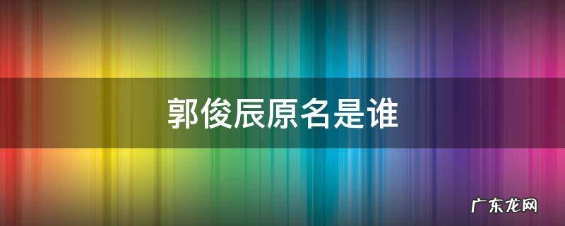 郭俊辰原名是谁 郭俊辰本名
