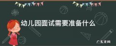 幼儿园面试需要准备什么东西 幼儿园面试需要准备什么