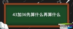43加36先算什么再算什么最后算什么 43加36先算什么再算什么