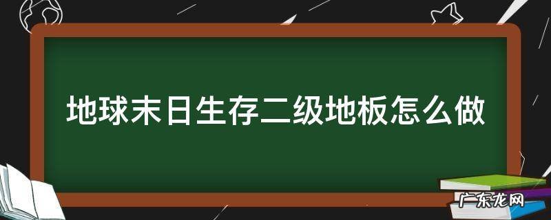 地球末日生存二级地板怎么做 末日生存法则二级地板怎么建造