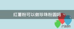红薯粉可以做珍珠粉圆吗 红薯粉可以做成珍珠吗