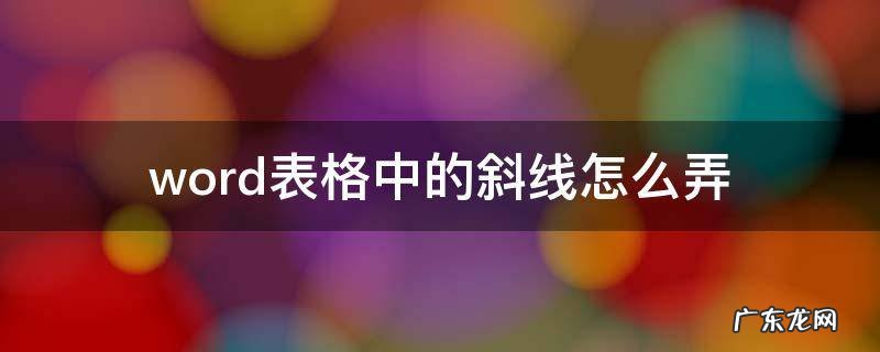 word表格中的斜线怎么弄并输入文字 word表格中的斜线怎么弄