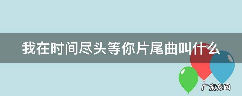 我在时间尽头等你片尾曲叫什么歌 我在时间尽头等你片尾曲叫什么