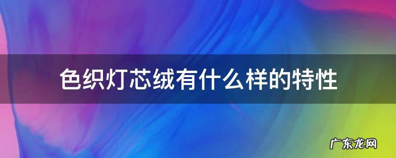 色织灯芯绒有什么样的特性 灯芯绒面料的特性