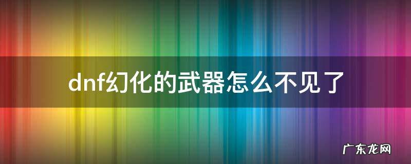 dnf幻化的武器怎么不见了 dnf幻化的武器怎么不见了可以找回来吗