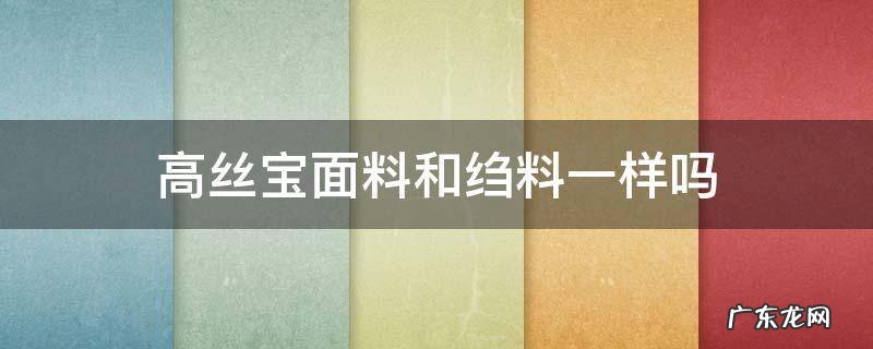 高丝宝面料的衣服有什么优缺点? 高丝宝面料和绉料一样吗