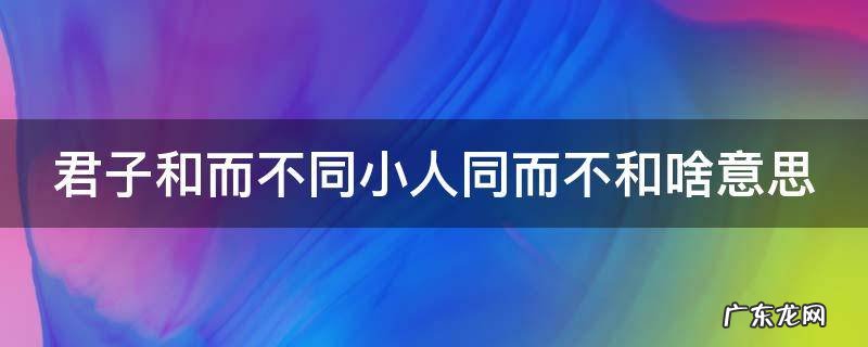 君子和而不同 小人同而不和解读 君子和而不同小人同而不和啥意思