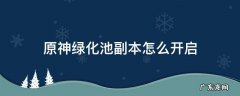 原神绿化池副本怎么开启 原神绿化池副本怎么打