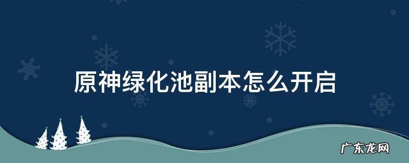 原神绿化池副本怎么开启 原神绿化池副本怎么打