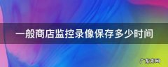 商店的监控录像保存几天 一般商店监控录像保存多少时间