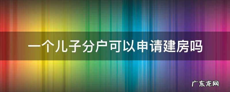 一个儿子分户可以申请建房吗 儿子分家立户了可以建房吗
