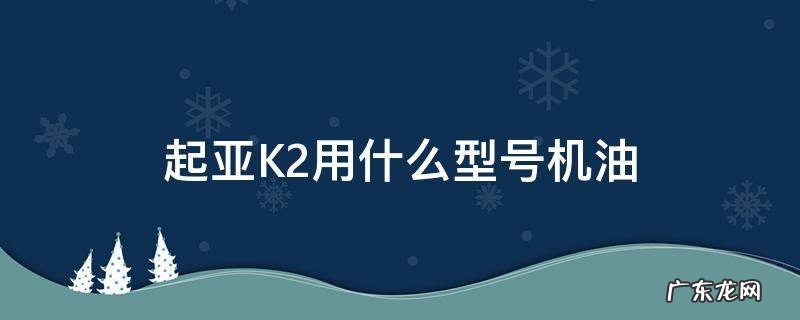 起亚k2用多少机油 起亚K2用什么型号机油