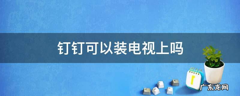 钉钉可以装电视上吗 电视可以用钉钉吗?