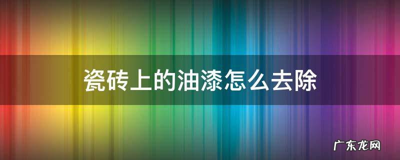 瓷砖上的油漆如何去除 瓷砖上的油漆怎么去除