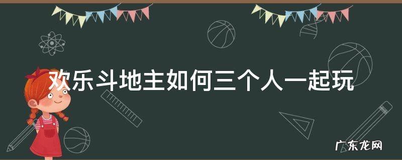 欢乐斗地主如何三个人一起玩 欢乐斗地主怎么三个人一起玩