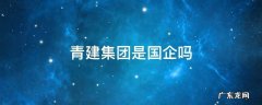 青建集团是国企吗 青建集团是国企吗?