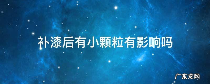 补漆后有小颗粒有影响吗 补完漆有颗粒怎么办