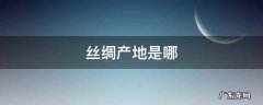 丝绸出产地在哪里 丝绸产地是哪