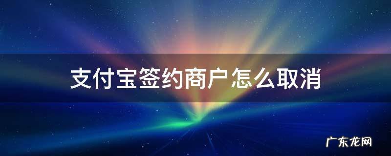 支付宝签约商户怎么取消 支付宝签约商户怎么取消合同