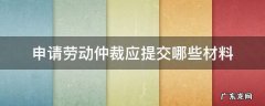 申请劳动仲裁应提交哪些材料 申请劳动仲裁需要提交的材料