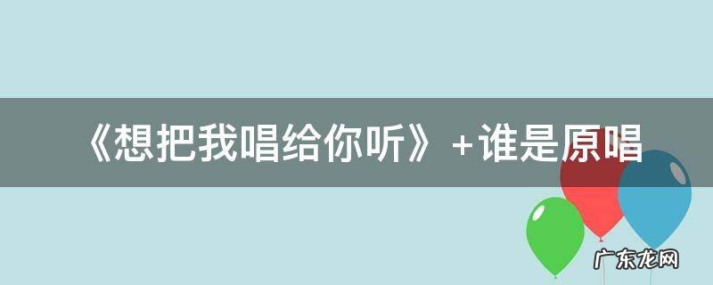 想把我唱给你听是什么歌名 《想把我唱给你听》
