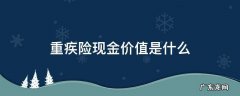 重疾险现金价值是什么 重疾险保险现金价值