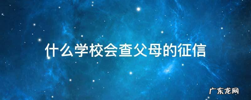 什么学校会查父母的征信 上学会查父母征信吗