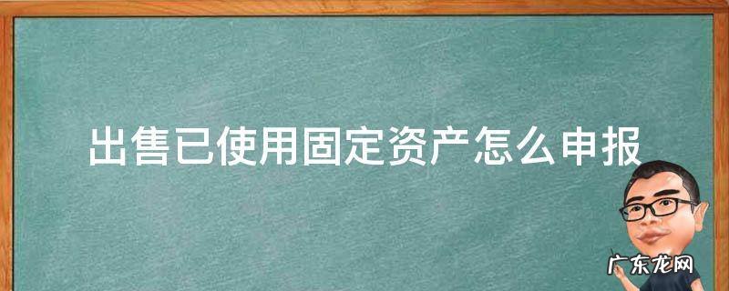 出售已使用固定资产怎么申报 固定资产出售纳税申报
