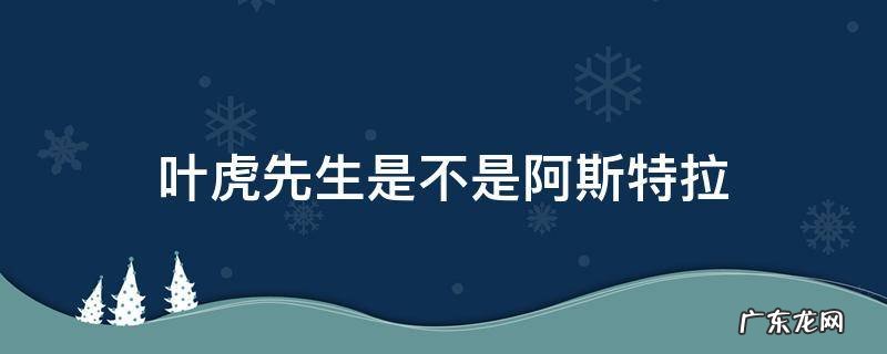 叶虎先生是不是阿斯特拉 阿斯特拉是老虎