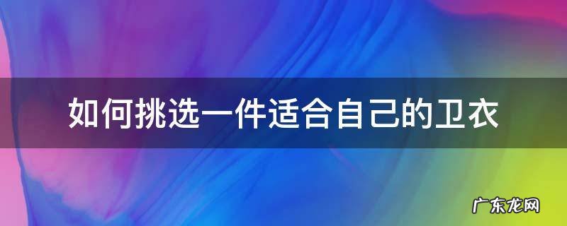 怎么选择适合自己的卫衣 如何挑选一件适合自己的卫衣