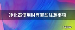 净化器使用时有哪些注意事项 净化器的使用及注意事项