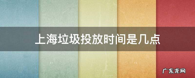 上海垃圾投放时间是几点 上海垃圾分类几点钟到几点钟投放