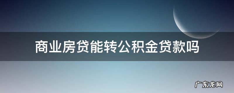 商业房贷能转公积金贷款吗? 商业房贷能转公积金贷款吗