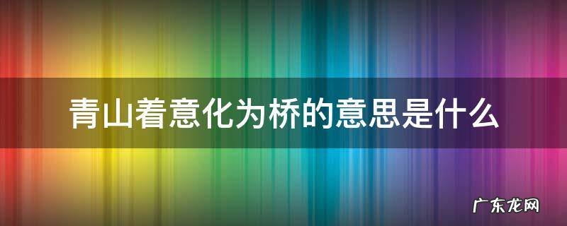 青山着意化为桥的意思是什么 请问青山着意化为桥是什么意思