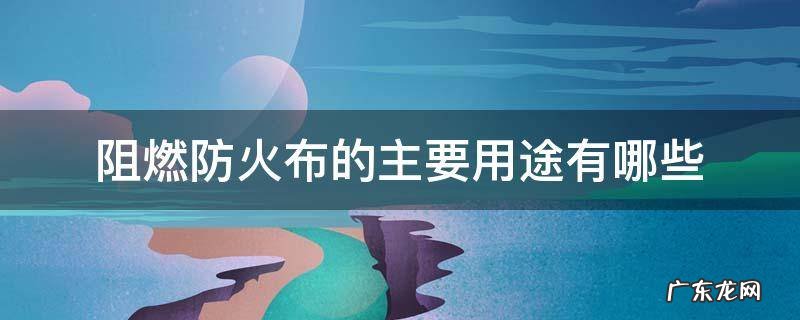阻燃防火布的主要用途有哪些 防火布阻燃布有哪些颜色