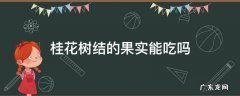桂花树的果实能吃吗? 桂花树结的果实能吃吗