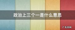 政治上三个一是什么意思 政治上做到三个一