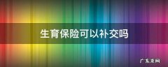 生育保险是否可以补交 生育保险可以补交吗