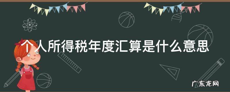 个人所得税年度汇算是什么意思? 个人所得税年度汇算是什么意思