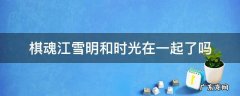 棋魂江雪明跟时光在一起了吗 棋魂江雪明和时光在一起了吗