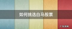 如何挑选白马股票 长线 如何挑选白马股票